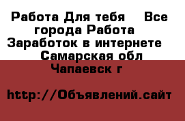 Работа Для тебя  - Все города Работа » Заработок в интернете   . Самарская обл.,Чапаевск г.